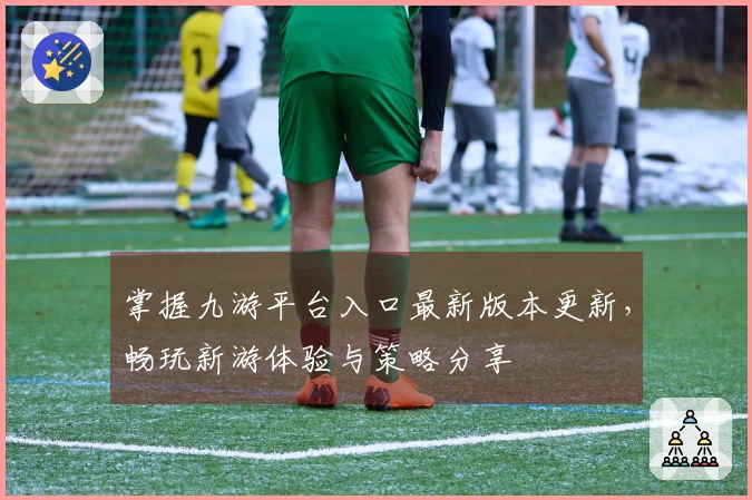 掌握九游平台入口最新版本更新，畅玩新游体验与策略分享