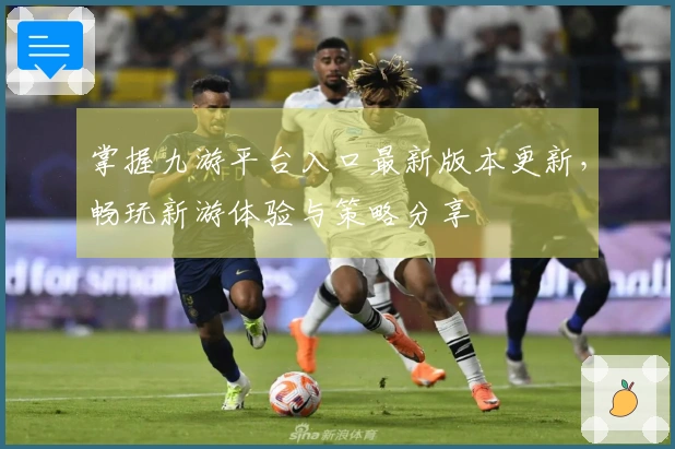 掌握九游平台入口最新版本更新，畅玩新游体验与策略分享