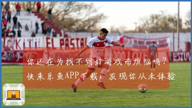 你还在为找不到好游戏而烦恼吗？快来乐鱼APP下载，发现你从未体验过的精彩！