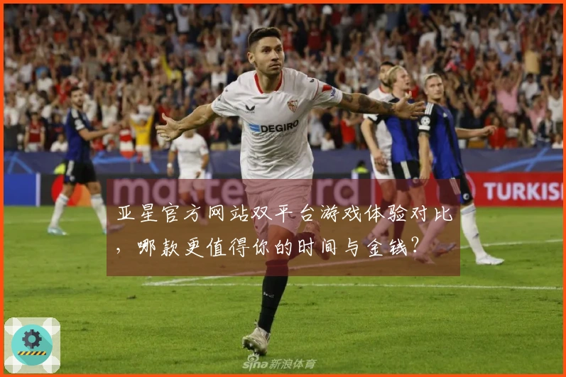 亚星官方网站双平台游戏体验对比，哪款更值得你的时间与金钱？