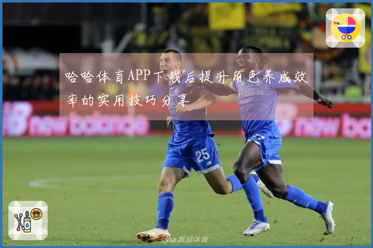 哈哈体育APP下载后提升角色养成效率的实用技巧分享