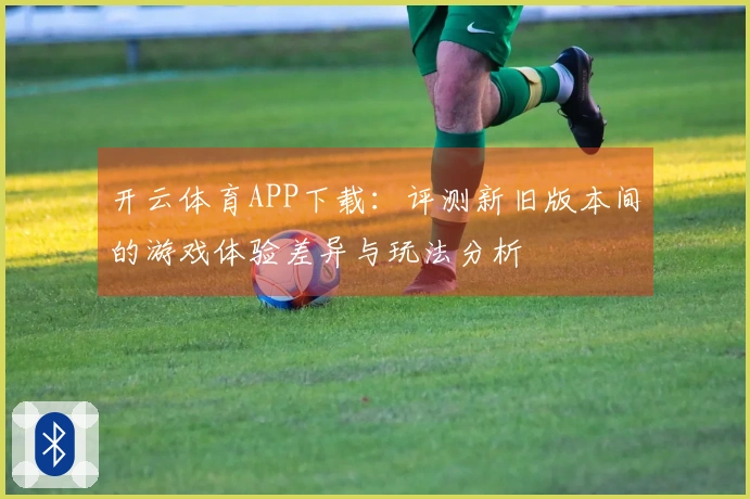 开云体育APP下载：评测新旧版本间的游戏体验差异与玩法分析