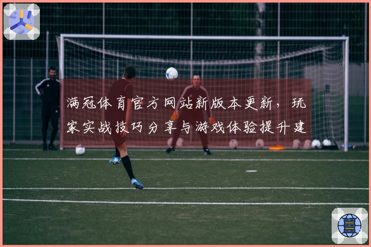 满冠体育官方网站新版本更新，玩家实战技巧分享与游戏体验提升建议