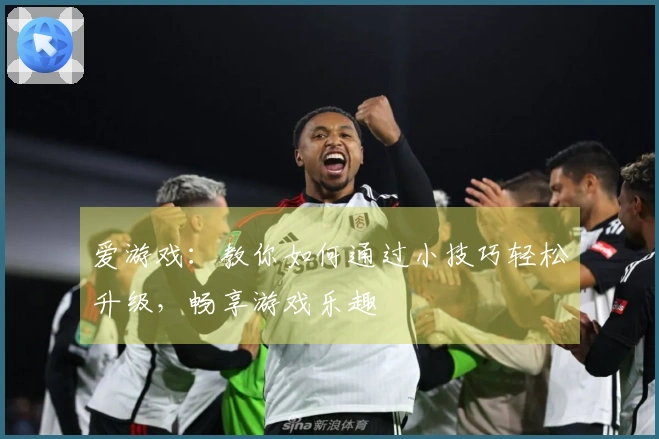 爱游戏：教你如何通过小技巧轻松升级，畅享游戏乐趣