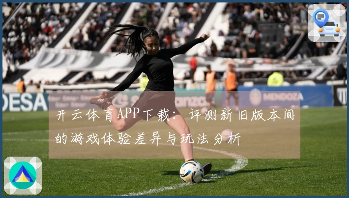 开云体育APP下载：评测新旧版本间的游戏体验差异与玩法分析