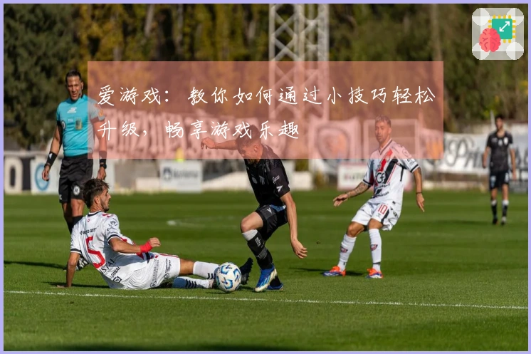 爱游戏：教你如何通过小技巧轻松升级，畅享游戏乐趣