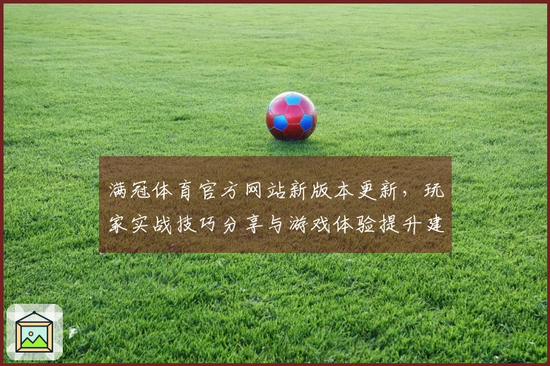 满冠体育官方网站新版本更新，玩家实战技巧分享与游戏体验提升建议